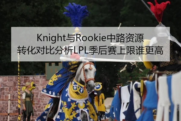 Knight与Rookie中路资源转化对比分析LPL季后赛上限谁更高
