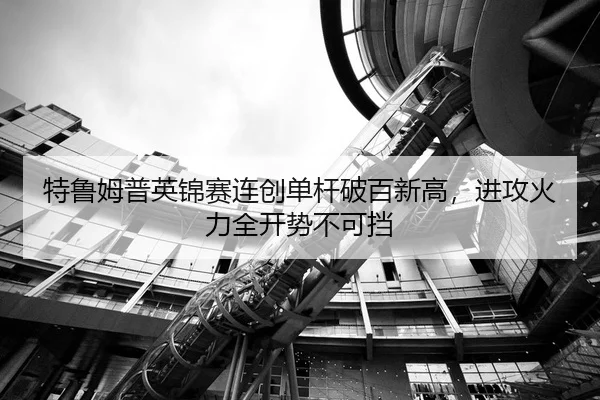 特鲁姆普英锦赛连创单杆破百新高，进攻火力全开势不可挡