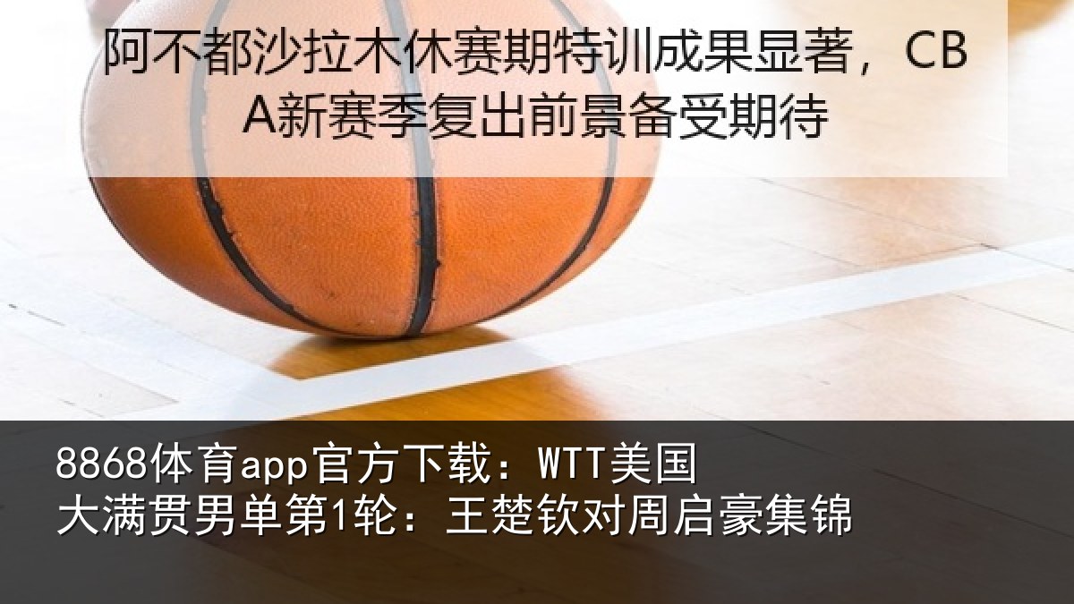 8868体育app官方下载：WTT美国相关情况楚钦对周启豪集锦