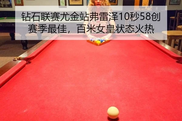 钻石联赛尤金站弗雷泽10秒58创赛季最佳，百米女皇状态火热