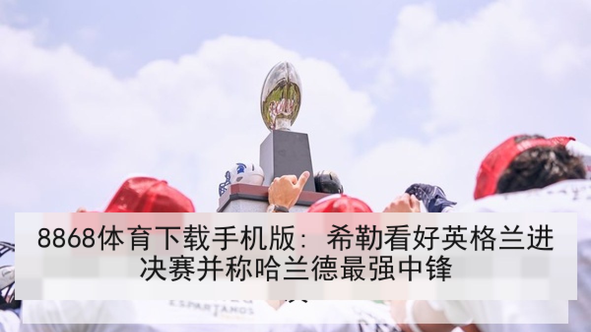 8868体育下载手机版: 希勒看好英格兰进决赛并称哈兰德最强中锋 8868体育下载手机版: 希勒看好英格兰进决赛并称哈兰德最强中锋
