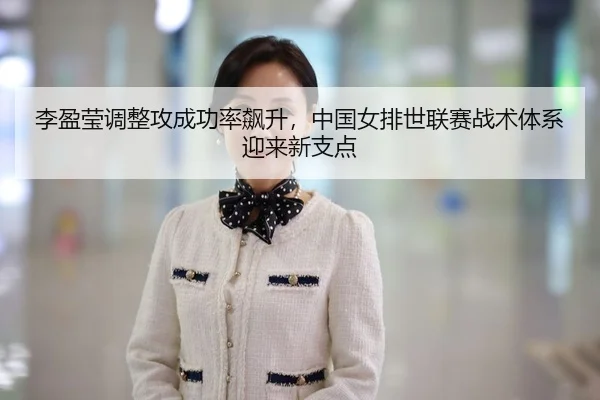 李盈莹调整攻成功率飙升，中国女排世联赛战术体系迎来新支点
