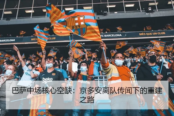 巴萨中场核心空缺：京多安离队传闻下的重建之路