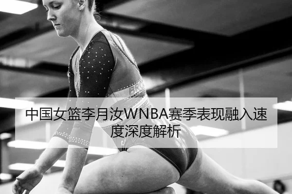 中国女篮李月汝WNBA赛季表现融入速度深度解析