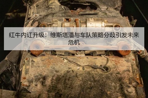红牛内讧升级：维斯塔潘与车队策略分歧引发未来危机