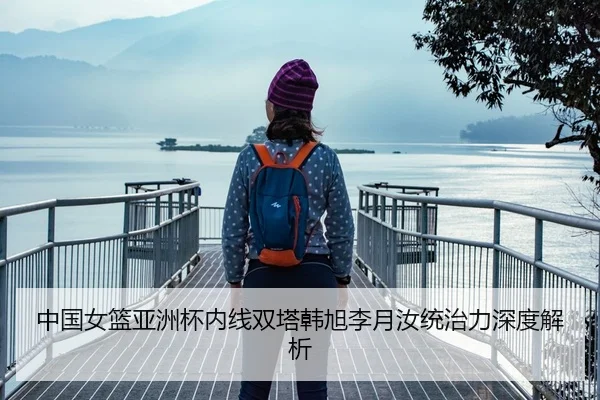 中国女篮亚洲杯内线双塔韩旭李月汝统治力深度解析