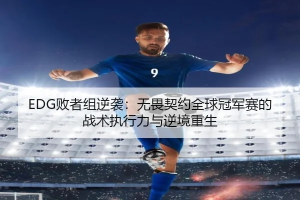 EDG败者组逆袭：无畏契约全球冠军赛的战术执行力与逆境重生