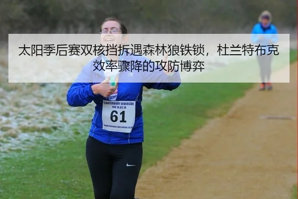 太阳季后赛双核挡拆遇森林狼铁锁，杜兰特布克效率骤降的攻防博弈