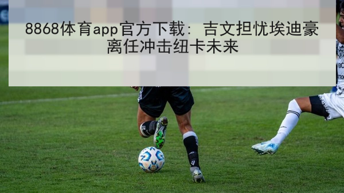 8868体育app官方下载: 吉文担忧埃迪豪离任冲击纽卡未来