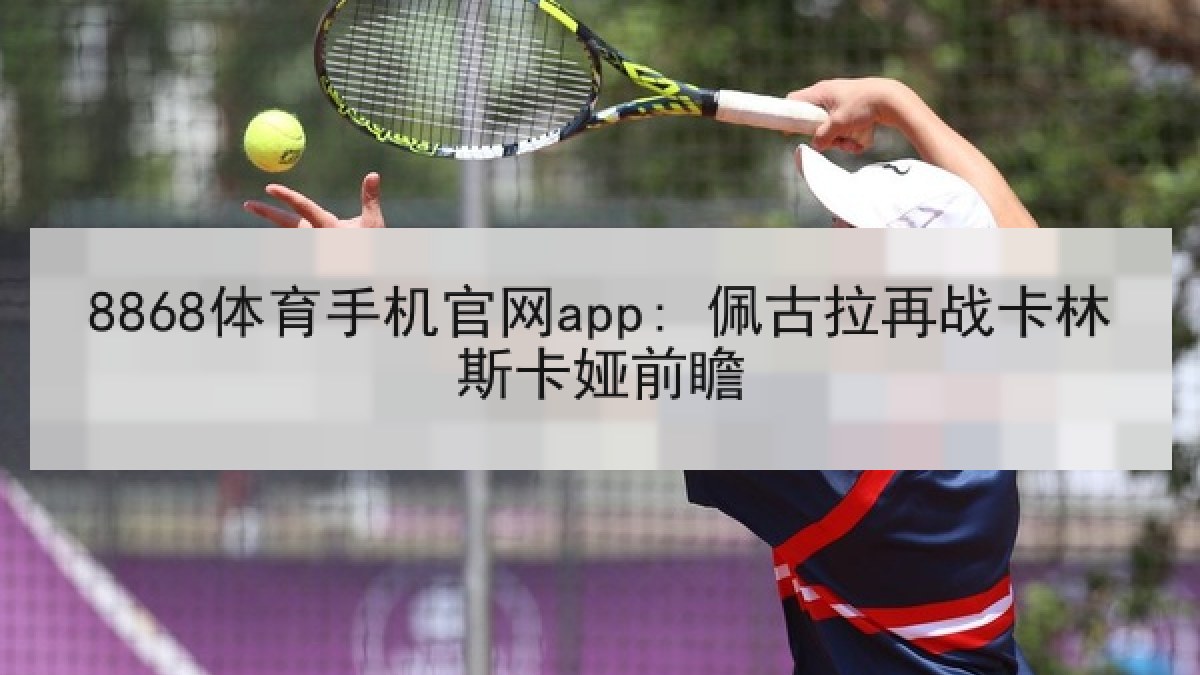 8868体育手机官网app: 佩古拉再战卡林斯卡娅前瞻