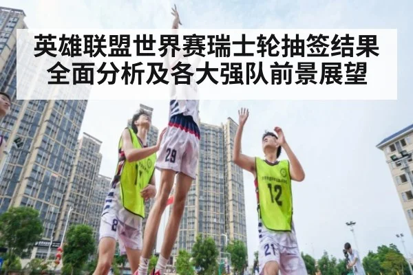 英雄联盟世界赛瑞士轮抽签结果全面分析及各大强队前景展望
