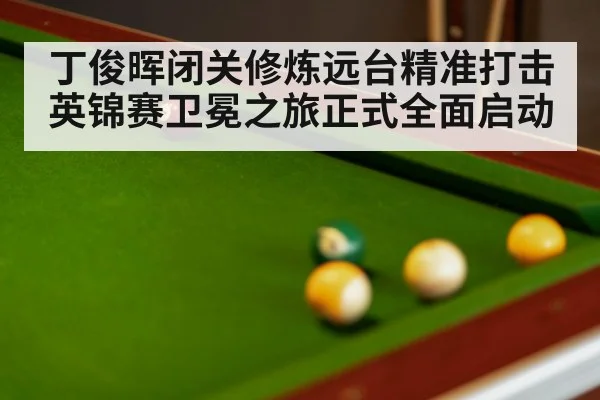 丁俊晖闭关修炼远台精准打击 英锦赛卫冕之旅正式全面启动