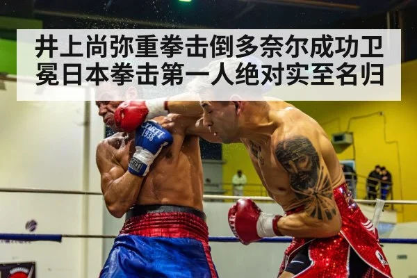 井上尚弥重拳击倒多奈尔成功卫冕日本拳击第一人绝对实至名归