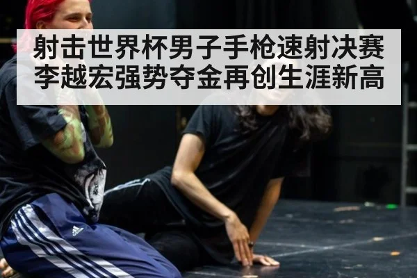 射击世界杯男子手枪速射决赛李越宏强势夺金再创生涯新高