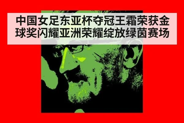 中国女足东亚杯夺冠王霜荣获金球奖闪耀亚洲荣耀绽放绿茵赛场