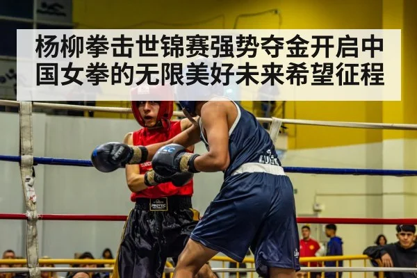 杨柳拳击世锦赛强势夺金开启中国女拳的无限美好未来希望征程