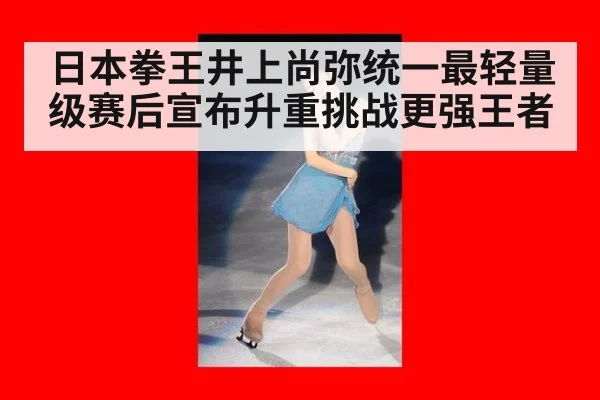 日本拳王井上尚弥统一最轻量级赛后宣布升重挑战更强王者